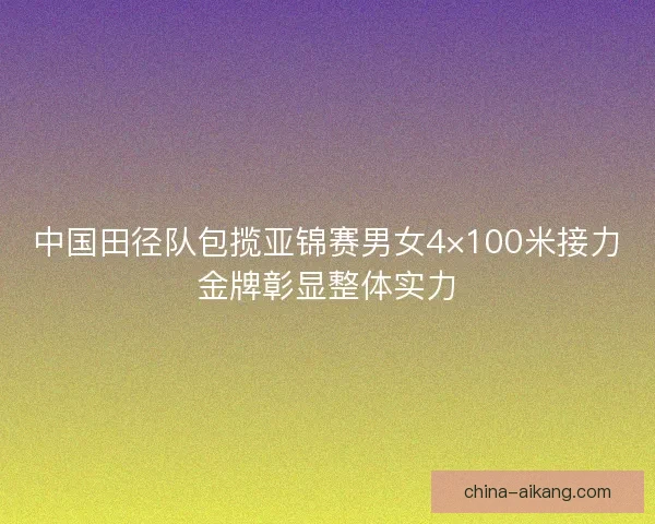 中国田径队包揽亚锦赛男女4×100米接力金牌彰显整体实力
